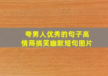 夸男人优秀的句子高情商搞笑幽默短句图片