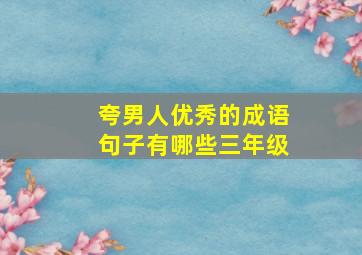 夸男人优秀的成语句子有哪些三年级