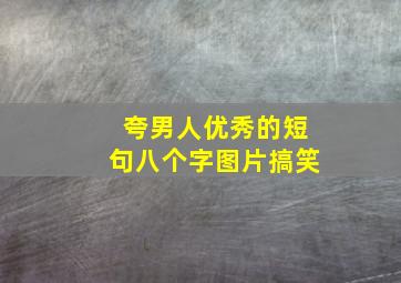 夸男人优秀的短句八个字图片搞笑