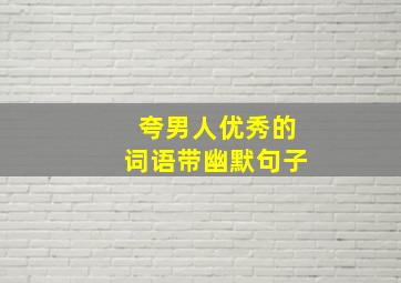 夸男人优秀的词语带幽默句子