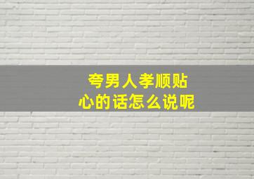 夸男人孝顺贴心的话怎么说呢