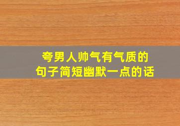 夸男人帅气有气质的句子简短幽默一点的话