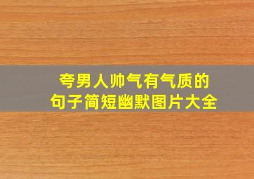 夸男人帅气有气质的句子简短幽默图片大全