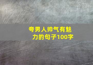 夸男人帅气有魅力的句子100字