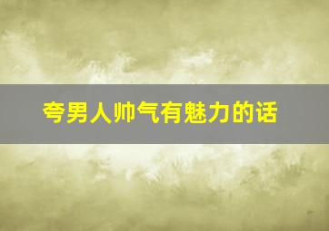 夸男人帅气有魅力的话