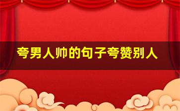 夸男人帅的句子夸赞别人