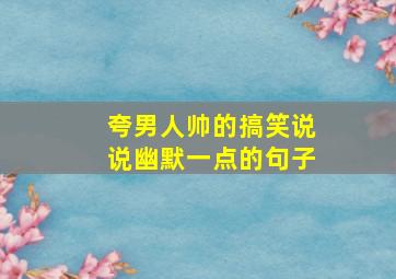 夸男人帅的搞笑说说幽默一点的句子