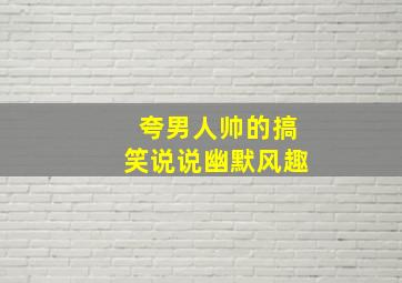 夸男人帅的搞笑说说幽默风趣