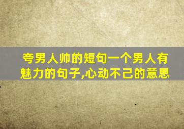 夸男人帅的短句一个男人有魅力的句子,心动不己的意思