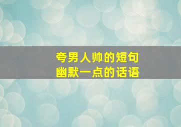 夸男人帅的短句幽默一点的话语