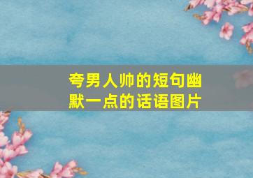 夸男人帅的短句幽默一点的话语图片