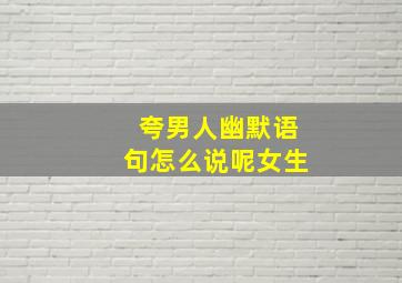 夸男人幽默语句怎么说呢女生