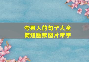 夸男人的句子大全简短幽默图片带字