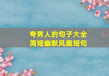 夸男人的句子大全简短幽默风趣短句