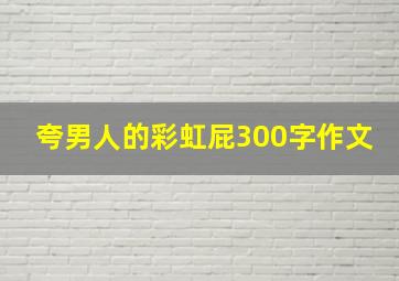 夸男人的彩虹屁300字作文