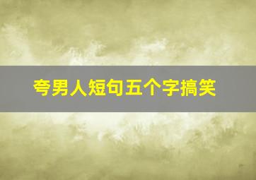 夸男人短句五个字搞笑