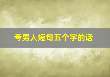 夸男人短句五个字的话