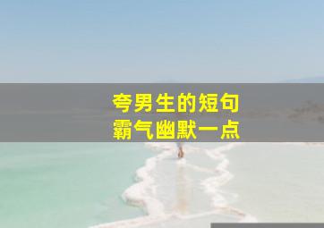 夸男生的短句霸气幽默一点