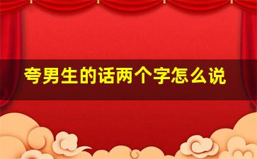 夸男生的话两个字怎么说