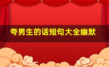 夸男生的话短句大全幽默