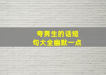 夸男生的话短句大全幽默一点