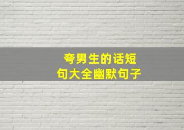 夸男生的话短句大全幽默句子