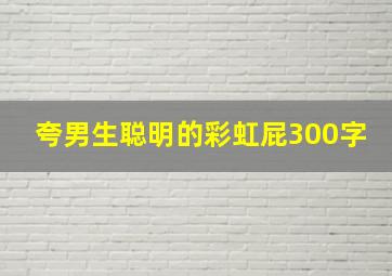 夸男生聪明的彩虹屁300字