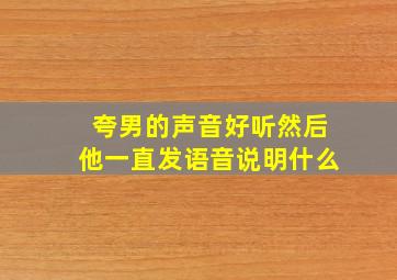 夸男的声音好听然后他一直发语音说明什么