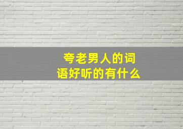 夸老男人的词语好听的有什么