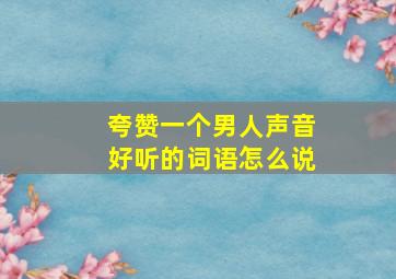 夸赞一个男人声音好听的词语怎么说