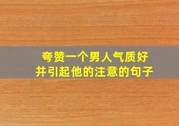 夸赞一个男人气质好并引起他的注意的句子