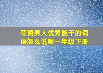 夸赞男人优秀能干的词语怎么说呢一年级下册