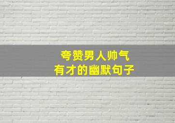 夸赞男人帅气有才的幽默句子