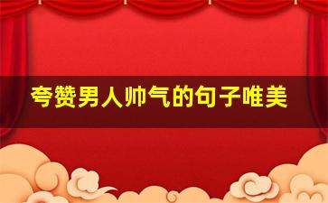 夸赞男人帅气的句子唯美