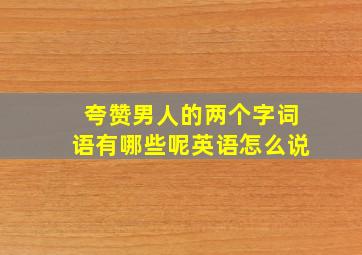 夸赞男人的两个字词语有哪些呢英语怎么说