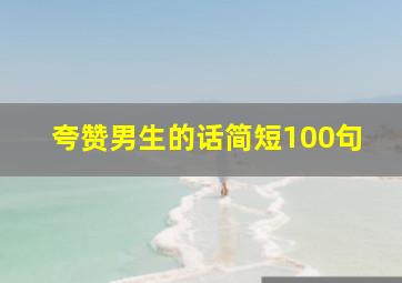 夸赞男生的话简短100句