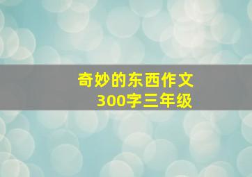 奇妙的东西作文300字三年级