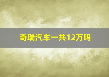 奇瑞汽车一共12万吗