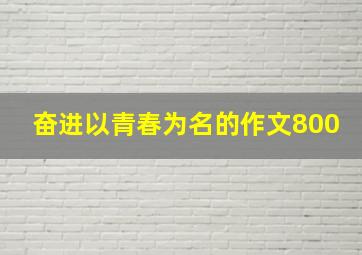 奋进以青春为名的作文800