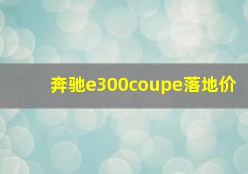 奔驰e300coupe落地价