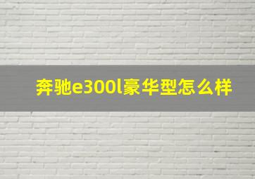 奔驰e300l豪华型怎么样