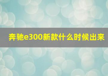 奔驰e300新款什么时候出来