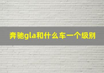 奔驰gla和什么车一个级别