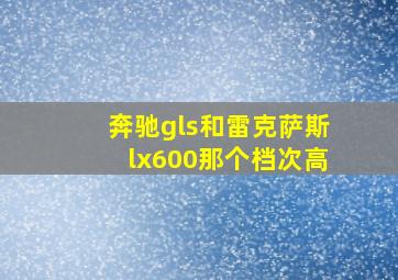 奔驰gls和雷克萨斯lx600那个档次高