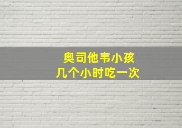 奥司他韦小孩几个小时吃一次