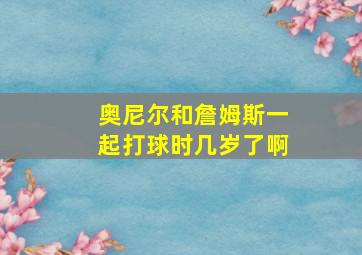 奥尼尔和詹姆斯一起打球时几岁了啊