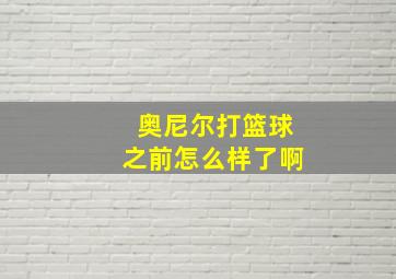 奥尼尔打篮球之前怎么样了啊