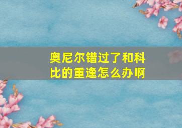 奥尼尔错过了和科比的重逢怎么办啊