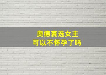 奥德赛选女主可以不怀孕了吗