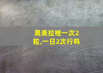 奥美拉唑一次2粒,一日2次行吗